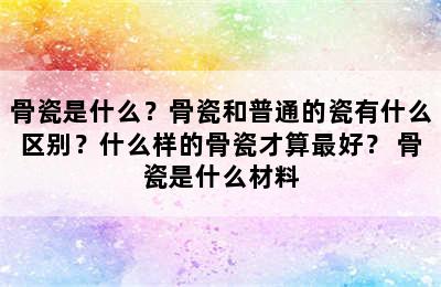 骨瓷是什么？骨瓷和普通的瓷有什么区别？什么样的骨瓷才算最好？ 骨瓷是什么材料